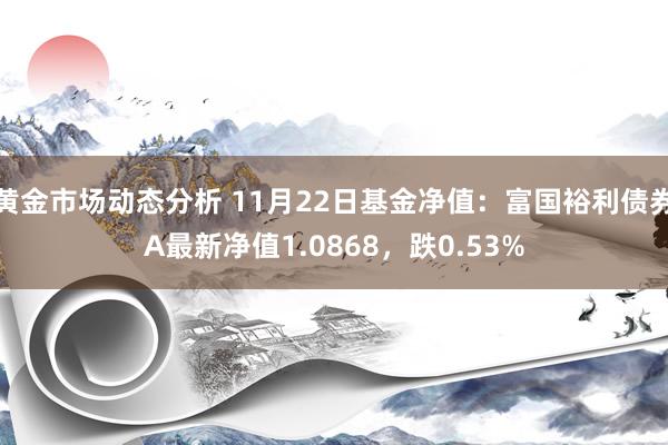 黄金市场动态分析 11月22日基金净值：富国裕利债券A最新净值1.0868，跌0.53%