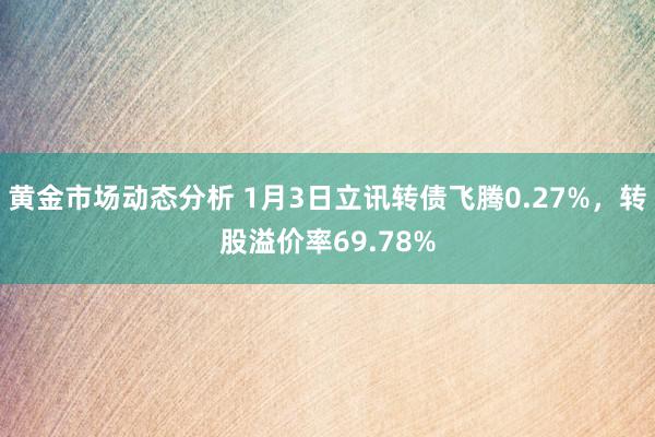 黄金市场动态分析 1月3日立讯转债飞腾0.27%，转股溢价率69.78%