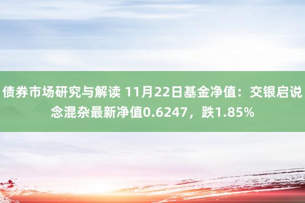 债券市场研究与解读 11月22日基金净值：交银启说念混杂最新净值0.6247，跌1.85%