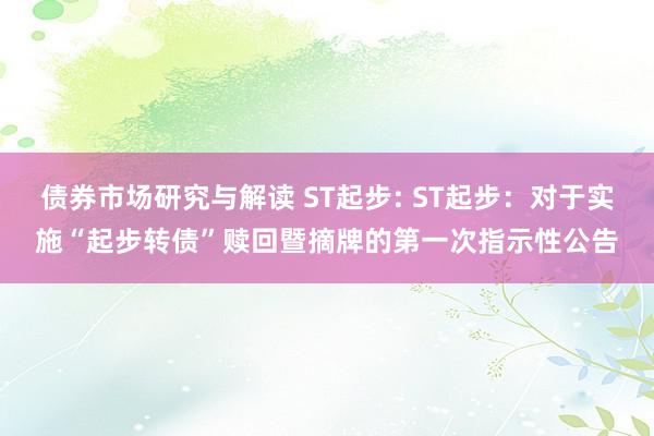 债券市场研究与解读 ST起步: ST起步：对于实施“起步转债”赎回暨摘牌的第一次指示性公告