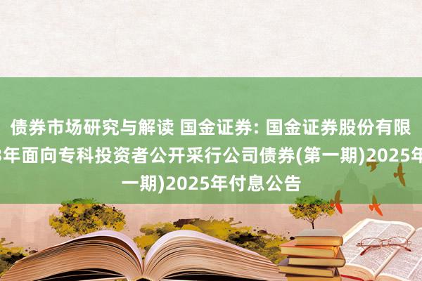 债券市场研究与解读 国金证券: 国金证券股份有限公司2023年面向专科投资者公开采行公司债券(第一期)2025年付息公告