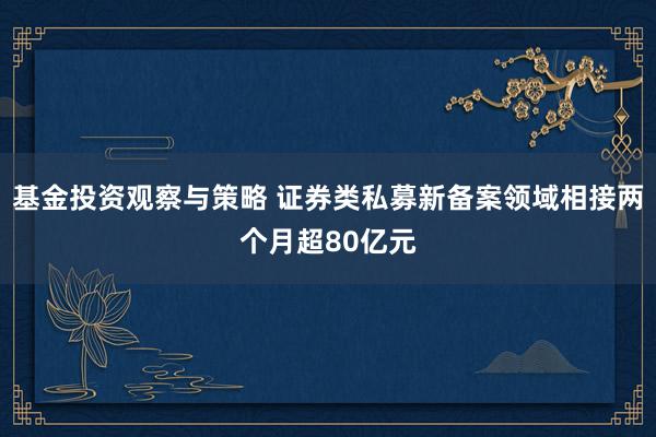 基金投资观察与策略 证券类私募新备案领域相接两个月超80亿元