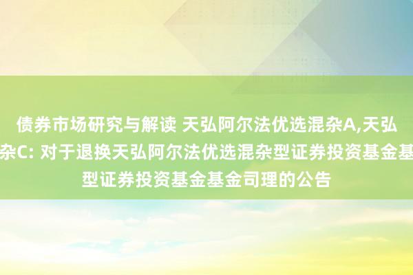 债券市场研究与解读 天弘阿尔法优选混杂A,天弘阿尔法优选混杂C: 对于退换天弘阿尔法优选混杂型证券投资基金基金司理的公告