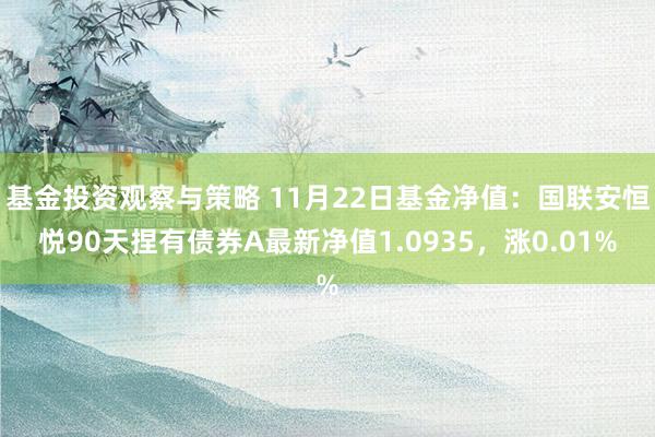 基金投资观察与策略 11月22日基金净值：国联安恒悦90天捏有债券A最新净值1.0935，涨0.01%