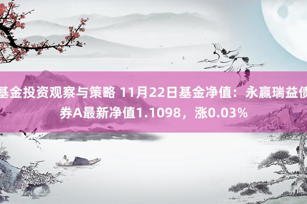 基金投资观察与策略 11月22日基金净值：永赢瑞益债券A最新净值1.1098，涨0.03%