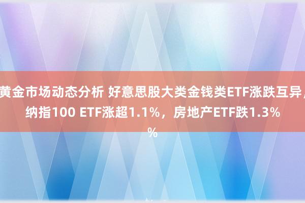 黄金市场动态分析 好意思股大类金钱类ETF涨跌互异，纳指100 ETF涨超1.1%，房地产ETF跌1.3%