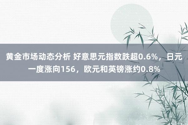 黄金市场动态分析 好意思元指数跌超0.6%，日元一度涨向156，欧元和英镑涨约0.8%