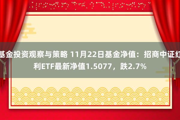 基金投资观察与策略 11月22日基金净值：招商中证红利ETF最新净值1.5077，跌2.7%