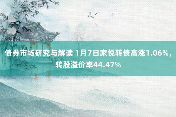 债券市场研究与解读 1月7日家悦转债高涨1.06%，转股溢价率44.47%