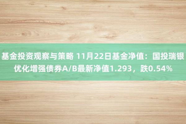 基金投资观察与策略 11月22日基金净值：国投瑞银优化增强债券A/B最新净值1.293，跌0.54%