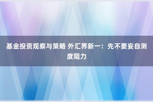 基金投资观察与策略 外汇界新一：先不要妄自测度阻力