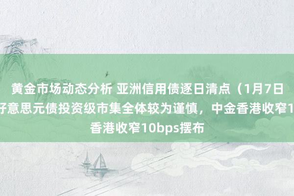 黄金市场动态分析 亚洲信用债逐日清点（1月7日）：中资好意思元债投资级市集全体较为谨慎，中金香港收窄10bps摆布