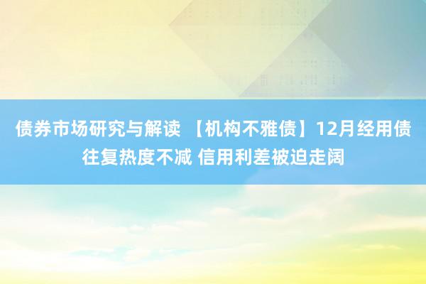 债券市场研究与解读 【机构不雅债】12月经用债往复热度不减 信用利差被迫走阔