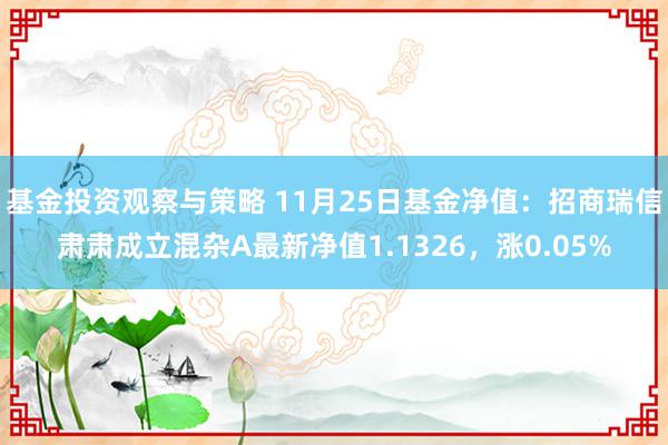 基金投资观察与策略 11月25日基金净值：招商瑞信肃肃成立混杂A最新净值1.1326，涨0.05%