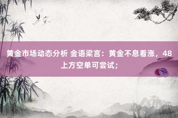 黄金市场动态分析 金语梁言：黄金不息看涨，48上方空单可尝试；