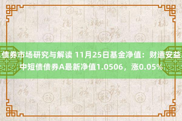 债券市场研究与解读 11月25日基金净值：财通安益中短债债券A最新净值1.0506，涨0.05%