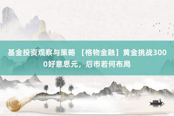 基金投资观察与策略 【格物金融】黄金挑战3000好意思元，后市若何布局