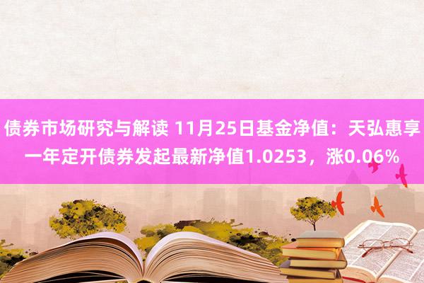 债券市场研究与解读 11月25日基金净值：天弘惠享一年定开债券发起最新净值1.0253，涨0.06%