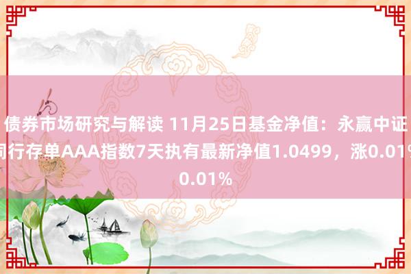 债券市场研究与解读 11月25日基金净值：永赢中证同行存单AAA指数7天执有最新净值1.0499，涨0.01%