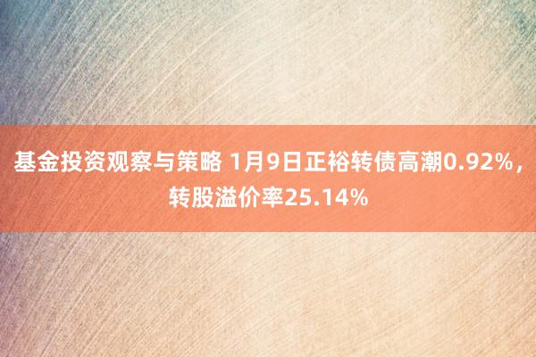 基金投资观察与策略 1月9日正裕转债高潮0.92%，转股溢价率25.14%