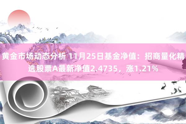 黄金市场动态分析 11月25日基金净值：招商量化精选股票A最新净值2.4735，涨1.21%