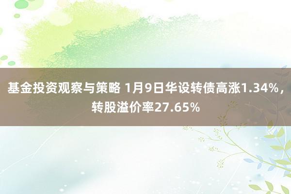 基金投资观察与策略 1月9日华设转债高涨1.34%，转股溢价率27.65%