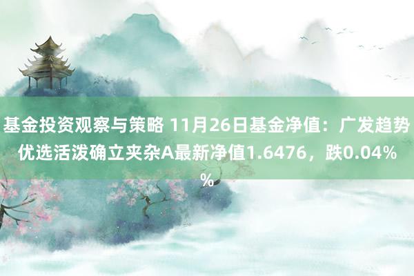 基金投资观察与策略 11月26日基金净值：广发趋势优选活泼确立夹杂A最新净值1.6476，跌0.04%