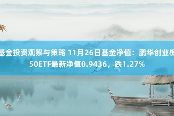 基金投资观察与策略 11月26日基金净值：鹏华创业板50ETF最新净值0.9436，跌1.27%