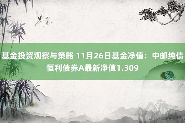 基金投资观察与策略 11月26日基金净值：中邮纯债恒利债券A最新净值1.309