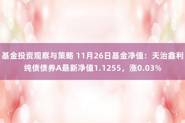 基金投资观察与策略 11月26日基金净值：天治鑫利纯债债券A最新净值1.1255，涨0.03%