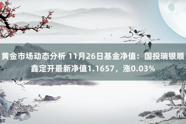 黄金市场动态分析 11月26日基金净值：国投瑞银顺鑫定开最新净值1.1657，涨0.03%